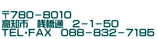  〒７８０－８０１０ 高知市　桟橋通　２－１－５０ ＴＥＬ・ＦＡＸ　０８８－８３２－７１９５