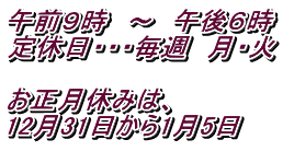 午前９時　～　午後６時 定休日・・・毎週　月・火 　 お正月休みは、 12月31日から1月5日