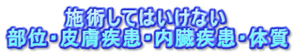 　　　　施術してはいけない 部位・皮膚疾患・内臓疾患・体質